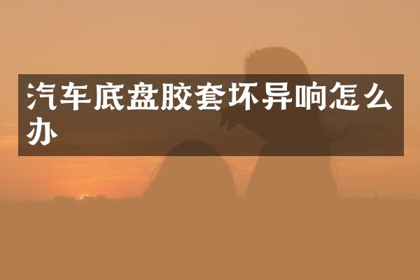 汽车底盘胶套坏异响怎么办
