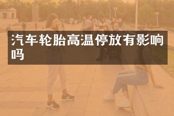 汽车轮胎高温停放有影响吗