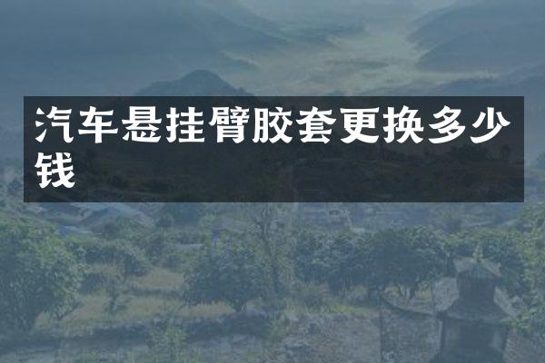 汽车悬挂臂胶套更换多少钱