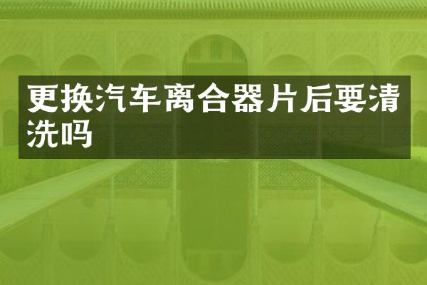 更换汽车离合器片后要清洗吗