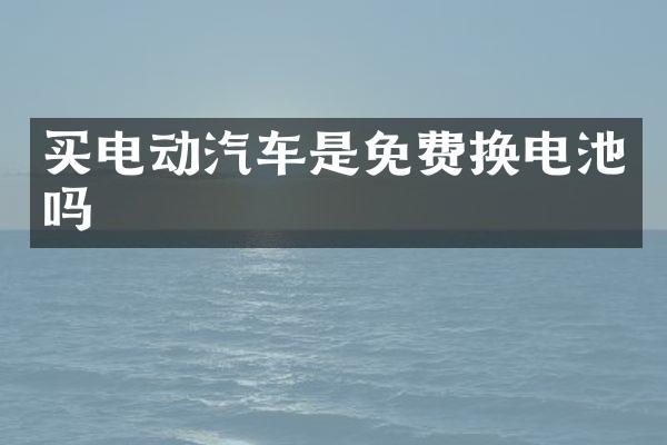 买电动汽车是免费换电池吗