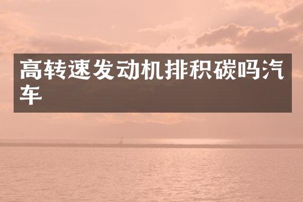 高转速发动机排积碳吗汽车