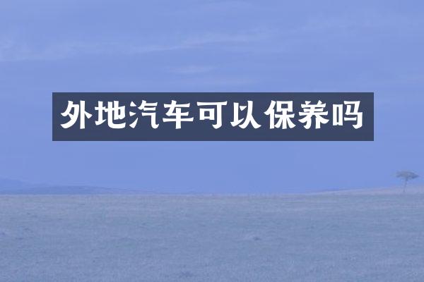 外地汽车可以保养吗