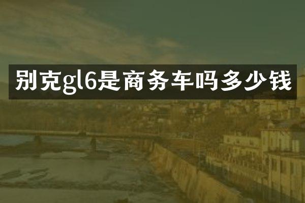 别克gl6是商务车吗多少钱