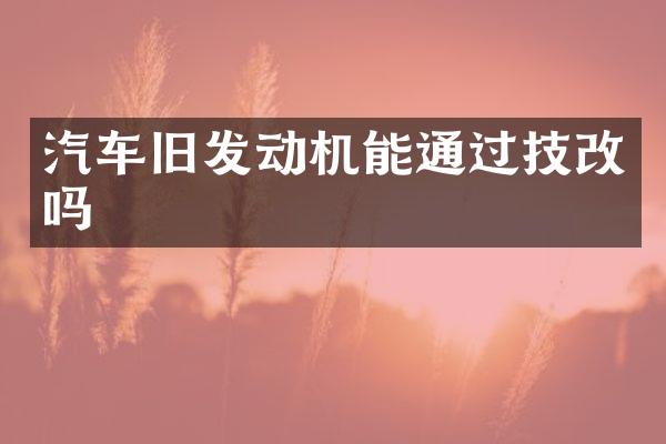 汽车旧发动机能通过技改吗