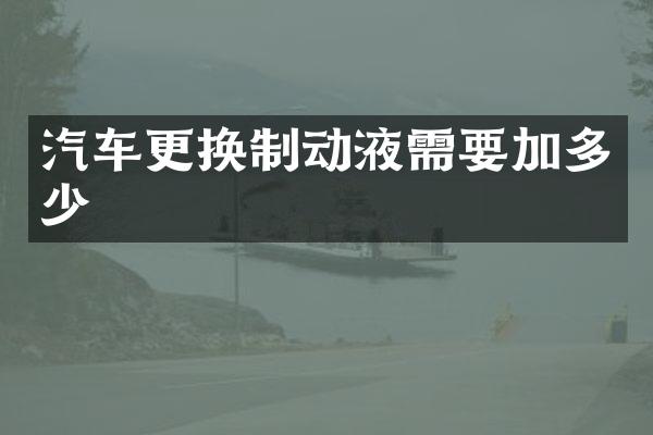 汽车更换制动液需要加多少