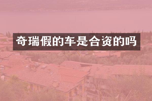 奇瑞假的车是合资的吗