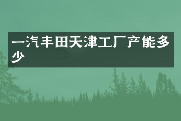 一汽丰田天津工厂产能多少