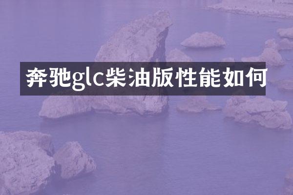 奔驰glc柴油版性能如何
