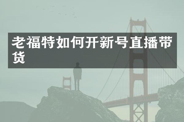 老福特如何开新号直播带货