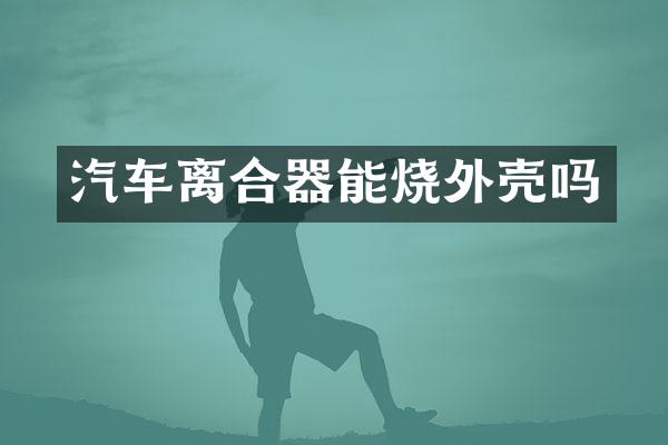 汽车离合器能烧外壳吗