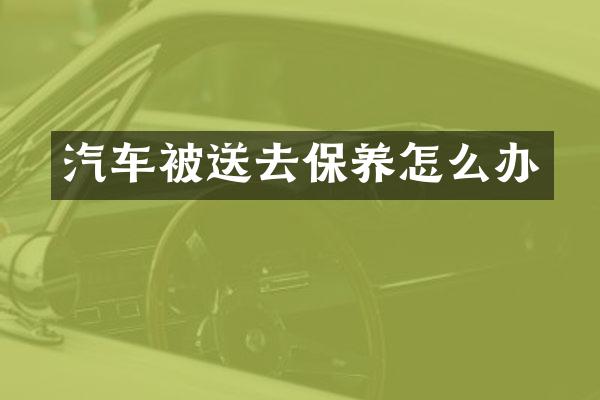 汽车被送去保养怎么办