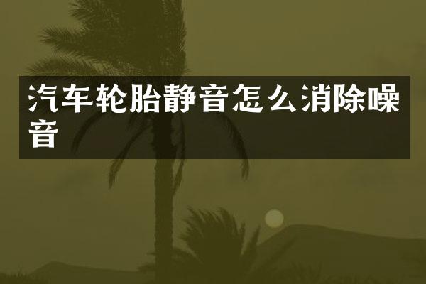 汽车轮胎静音怎么消除噪音