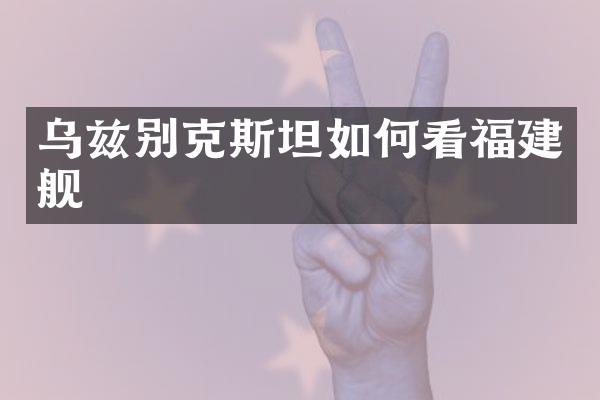 乌兹别克斯坦如何看福建舰