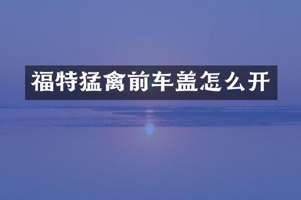 福特猛禽前车盖怎么开