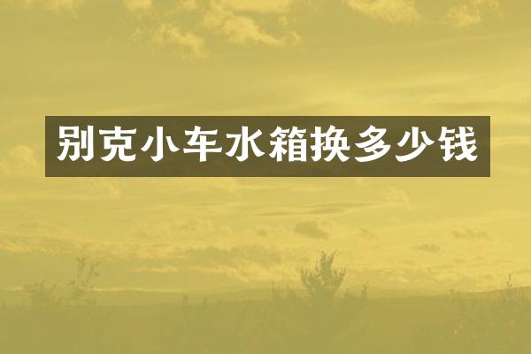 别克小车水箱换多少钱