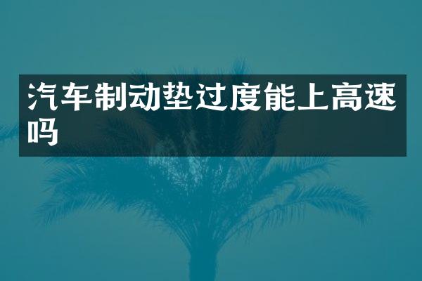 汽车制动垫过度能上高速吗