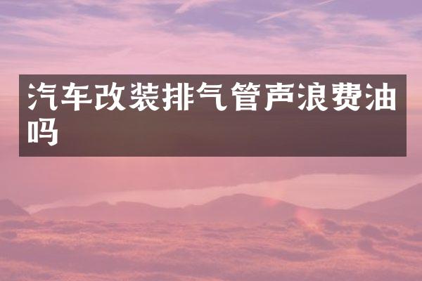汽车改装排气管声浪费油吗