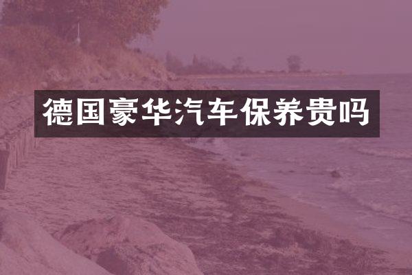 德国豪华汽车保养贵吗