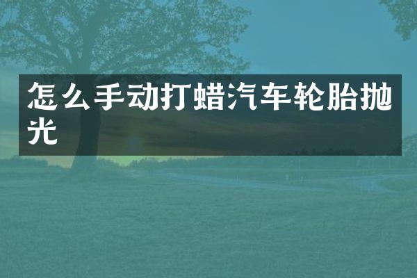 怎么手动打蜡汽车轮胎抛光