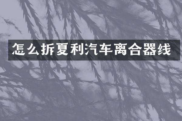 怎么拆夏利汽车离合器线