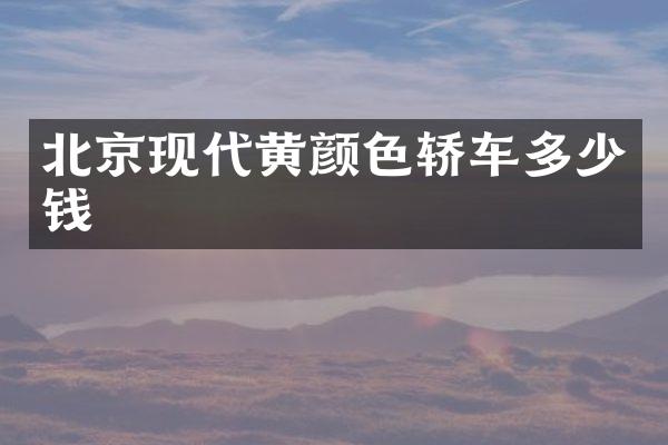 北京现代黄颜色轿车多少钱