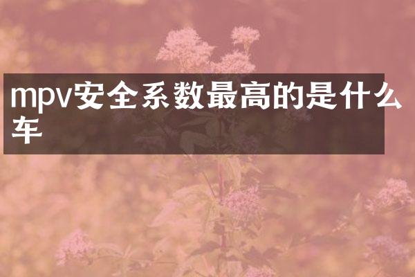 mpv安全系数最高的是什么车