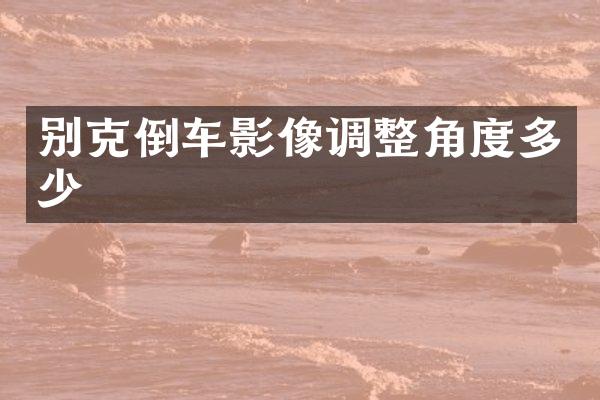 别克倒车影像调整角度多少