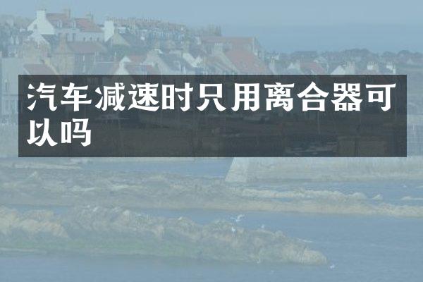 汽车减速时只用离合器可以吗