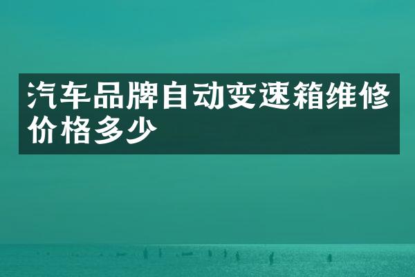 汽车品牌自动变速箱维修价格多少