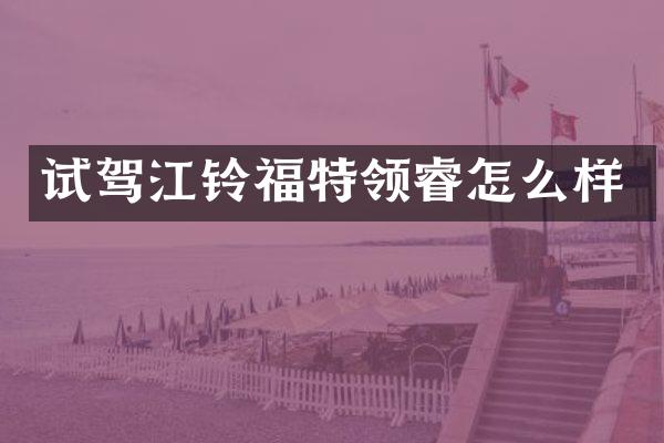 试驾江铃福特领睿怎么样