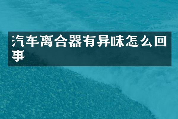 汽车离合器有异味怎么回事