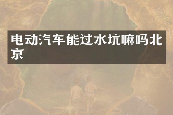 电动汽车能过水坑嘛吗北京