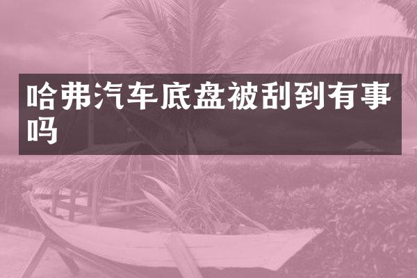 哈弗汽车底盘被刮到有事吗
