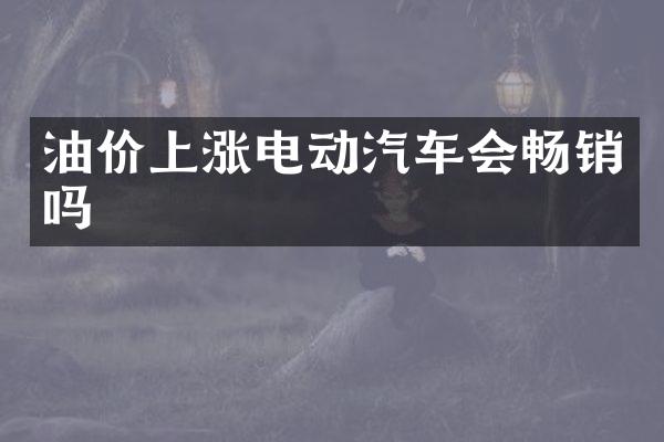 油价上涨电动汽车会畅销吗