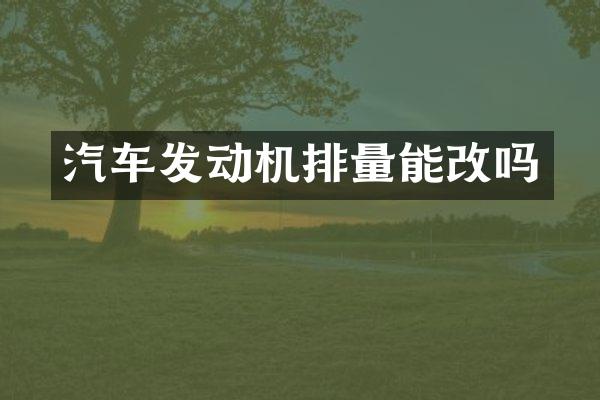 汽车发动机排量能改吗