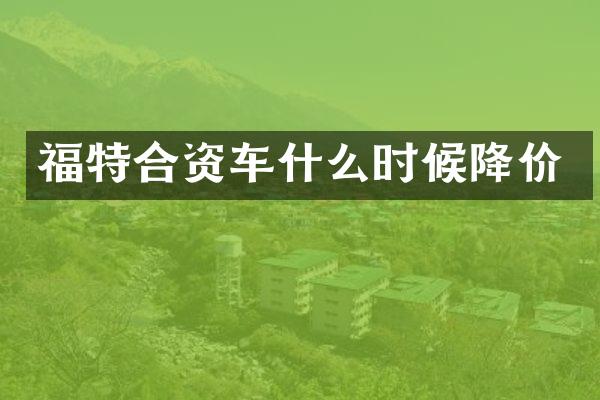 福特合资车什么时候降价