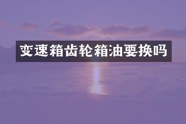 变速箱齿轮箱油要换吗