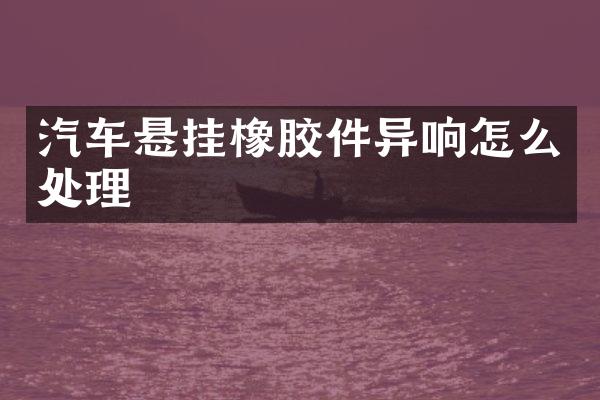 汽车悬挂橡胶件异响怎么处理