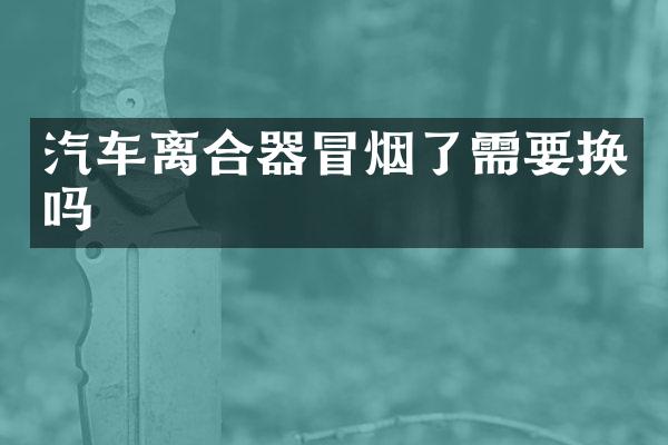 汽车离合器冒烟了需要换吗