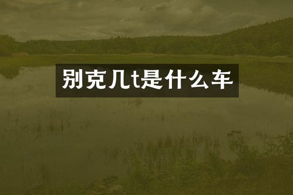 别克几t是什么车