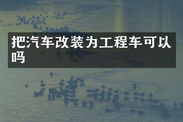 把汽车改装为工程车可以吗