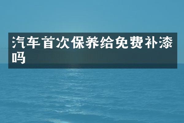 汽车首次保养给免费补漆吗