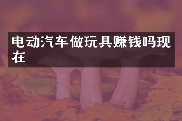 电动汽车做玩具赚钱吗现在