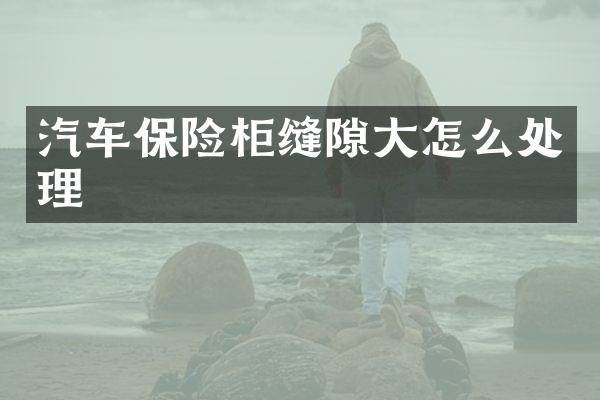 汽车保险柜缝隙大怎么处理