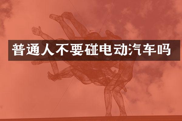 普通人不要碰电动汽车吗