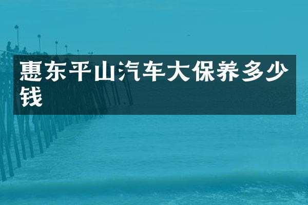 惠东平山汽车大保养多少钱