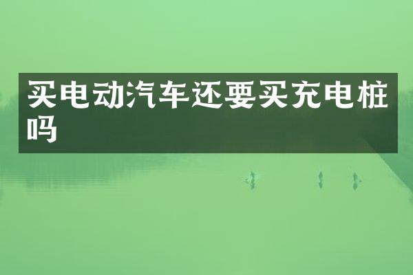 买电动汽车还要买充电桩吗
