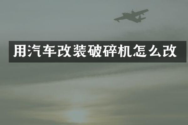 用汽车改装破碎机怎么改