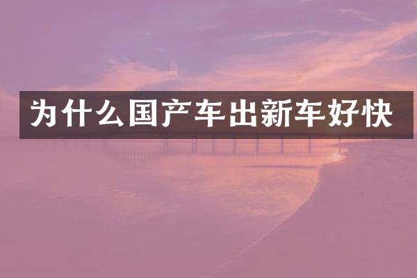 为什么国产车出新车好快
